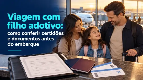 Viagem com filho adotivo: como conferir certidões e documentos antes do embarque